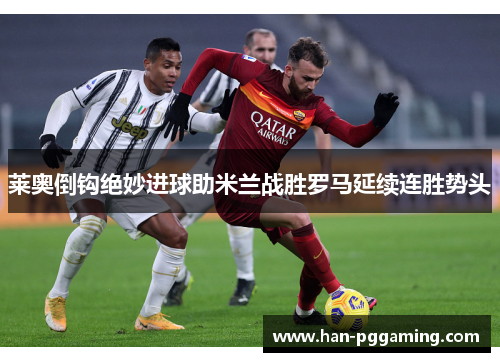 莱奥倒钩绝妙进球助米兰战胜罗马延续连胜势头 莱奥倒钩绝妙进球助米兰战胜罗马延续连胜势头
