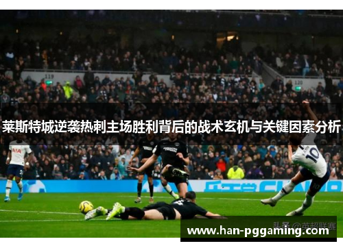 莱斯特城逆袭热刺主场胜利背后的战术玄机与关键因素分析 莱斯特城逆袭热刺主场胜利背后的战术玄机与关键因素分析