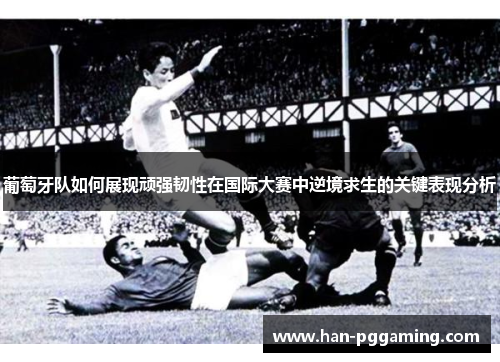 葡萄牙队如何展现顽强韧性在国际大赛中逆境求生的关键表现分析 葡萄牙队如何展现顽强韧性在国际大赛中逆境求生的关键表现分析
