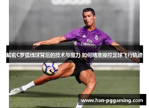 解密C罗弧线球背后的技术与魔力 如何精准操控足球飞行轨迹 解密C罗弧线球背后的技术与魔力 如何精准操控足球飞行轨迹