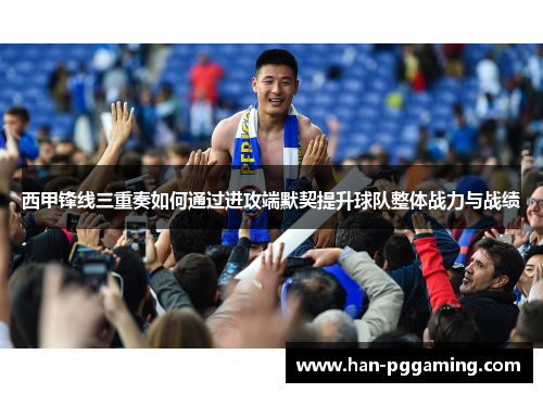 西甲锋线三重奏如何通过进攻端默契提升球队整体战力与战绩 西甲锋线三重奏如何通过进攻端默契提升球队整体战力与战绩