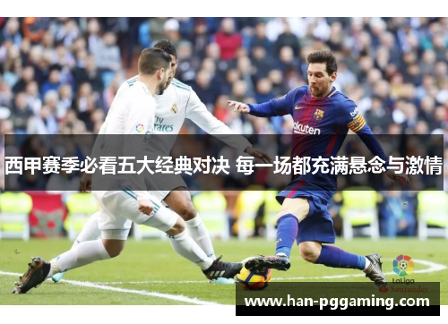 西甲赛季必看五大经典对决 每一场都充满悬念与激情 西甲赛季必看五大经典对决 每一场都充满悬念与激情