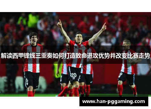 解读西甲锋线三重奏如何打造致命进攻优势并改变比赛走势 解读西甲锋线三重奏如何打造致命进攻优势并改变比赛走势
