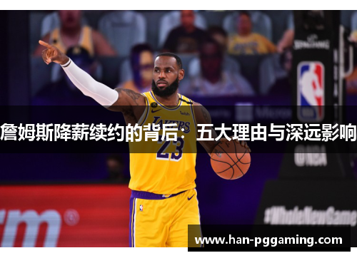 詹姆斯降薪续约的背后:五大理由与深远影响 詹姆斯降薪续约的背后:五大理由与深远影响