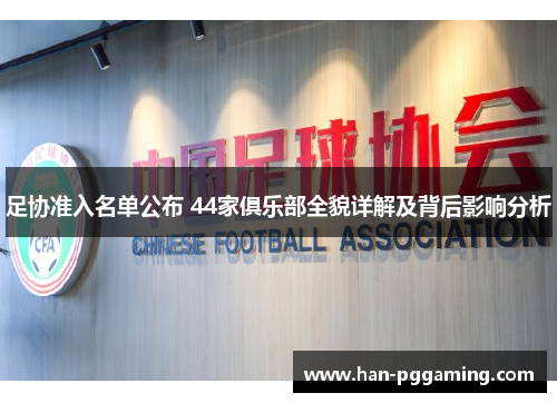 足协准入名单公布 44家俱乐部全貌详解及背后影响分析 足协准入名单公布 44家俱乐部全貌详解及背后影响分析