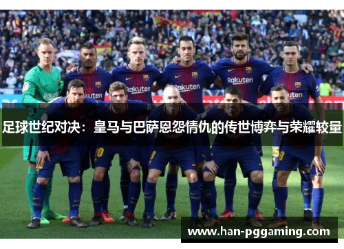 足球世纪对决:皇马与巴萨恩怨情仇的传世博弈与荣耀较量 足球世纪对决:皇马与巴萨恩怨情仇的传世博弈与荣耀较量