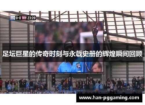 足坛巨星的传奇时刻与永载史册的辉煌瞬间回顾 足坛巨星的传奇时刻与永载史册的辉煌瞬间回顾