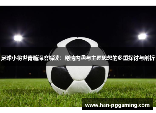 足球小将世青篇深度解读：剧情内涵与主题思想的多重探讨与剖析