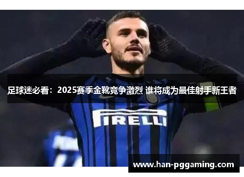 足球迷必看:2025赛季金靴竞争激烈 谁将成为最佳射手新王者 足球迷必看:2025赛季金靴竞争激烈 谁将成为最佳射手新王者