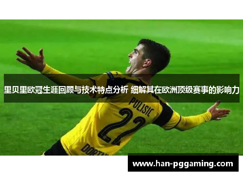 里贝里欧冠生涯回顾与技术特点分析 细解其在欧洲顶级赛事的影响力