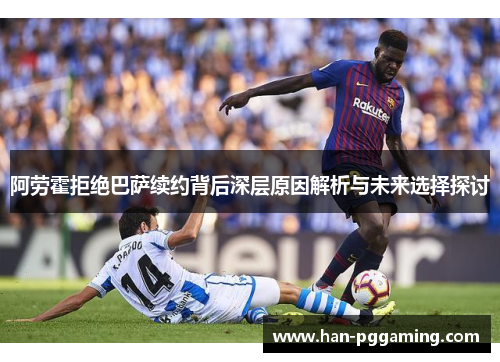 阿劳霍拒绝巴萨续约背后深层原因解析与未来选择探讨