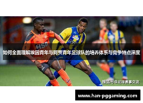 如何全面理解埃因青年与阿贾青年足球队的培养体系与竞争特点深度 如何全面理解埃因青年与阿贾青年足球队的培养体系与竞争特点深度