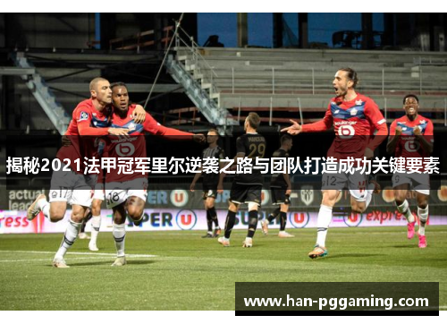 揭秘2021法甲冠军里尔逆袭之路与团队打造成功关键要素 揭秘2021法甲冠军里尔逆袭之路与团队打造成功关键要素