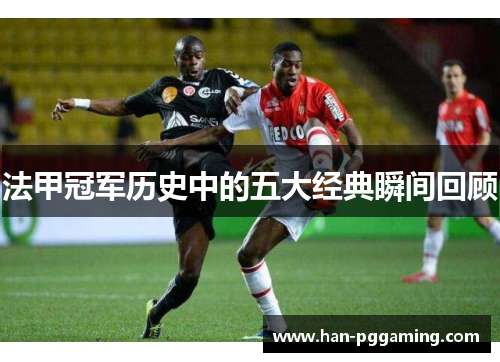 法甲冠军历史中的五大经典瞬间回顾 法甲冠军历史中的五大经典瞬间回顾