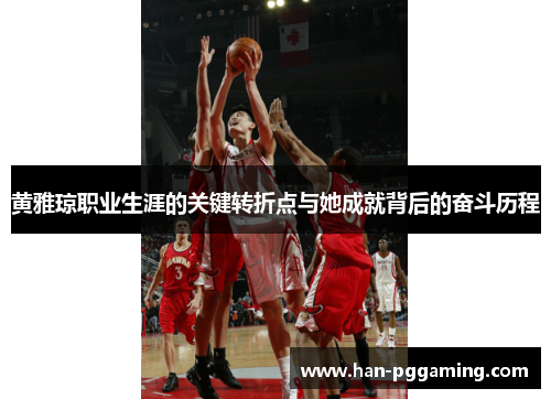 黄雅琼职业生涯的关键转折点与她成就背后的奋斗历程