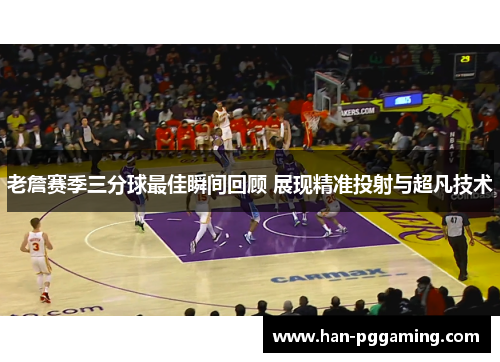 老詹赛季三分球最佳瞬间回顾 展现精准投射与超凡技术 老詹赛季三分球最佳瞬间回顾 展现精准投射与超凡技术