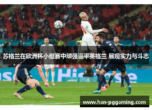 苏格兰在欧洲杯小组赛中顽强逼平英格兰 展现实力与斗志 苏格兰在欧洲杯小组赛中顽强逼平英格兰 展现实力与斗志