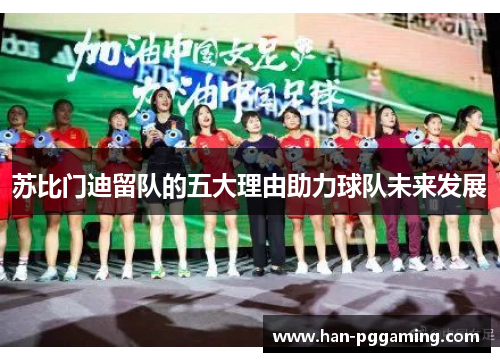 苏比门迪留队的五大理由助力球队未来发展 苏比门迪留队的五大理由助力球队未来发展