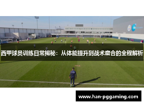 西甲球员训练日常揭秘：从体能提升到战术磨合的全程解析