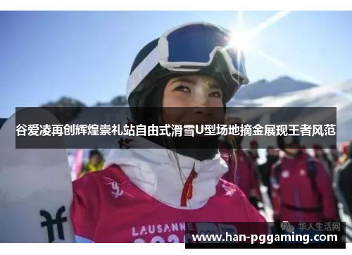 谷爱凌再创辉煌崇礼站自由式滑雪U型场地摘金展现王者风范 谷爱凌再创辉煌崇礼站自由式滑雪U型场地摘金展现王者风范