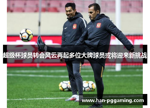 超级杯球员转会风云再起多位大牌球员或将迎来新挑战
