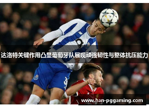 达洛特关键作用凸显葡萄牙队展现顽强韧性与整体抗压能力
