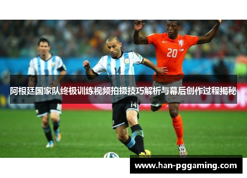 阿根廷国家队终极训练视频拍摄技巧解析与幕后创作过程揭秘