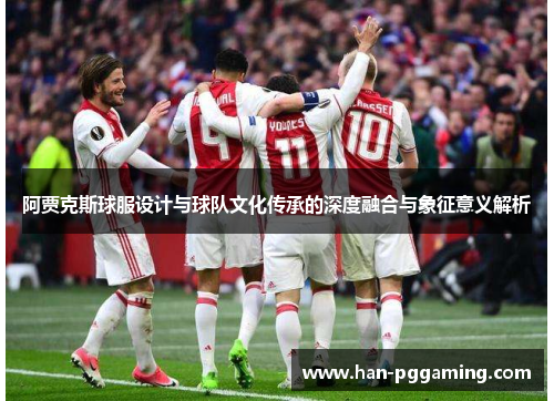 阿贾克斯球服设计与球队文化传承的深度融合与象征意义解析 阿贾克斯球服设计与球队文化传承的深度融合与象征意义解析