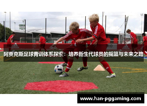 阿贾克斯足球青训体系探索：培养新生代球员的摇篮与未来之路