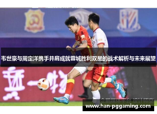 韦世豪与周定洋携手并肩成就蓉城胜利双星的战术解析与未来展望 韦世豪与周定洋携手并肩成就蓉城胜利双星的战术解析与未来展望