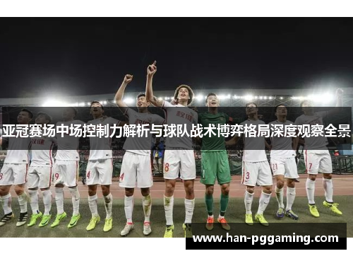 亚冠赛场中场控制力解析与球队战术博弈格局深度观察全景