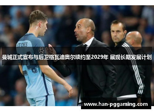 曼城正式宣布与后卫格瓦迪奥尔续约至2029年 展现长期发展计划