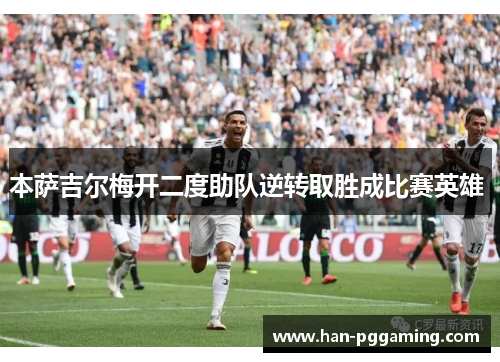 本萨吉尔梅开二度助队逆转取胜成比赛英雄 本萨吉尔梅开二度助队逆转取胜成比赛英雄