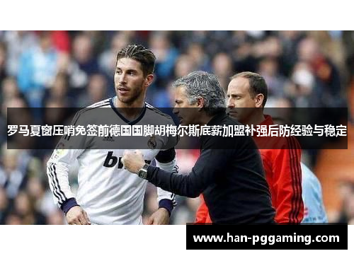 罗马夏窗压哨免签前德国国脚胡梅尔斯底薪加盟补强后防经验与稳定