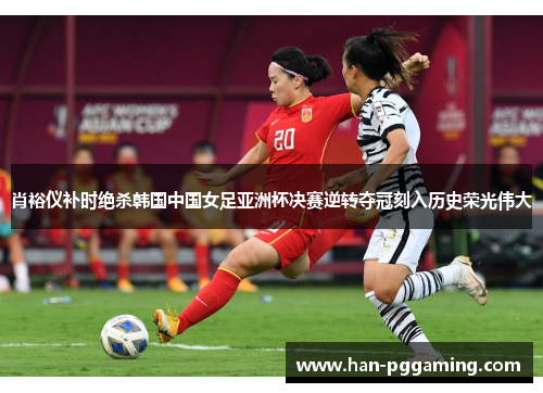 肖裕仪补时绝杀韩国中国女足亚洲杯决赛逆转夺冠刻入历史荣光伟大
