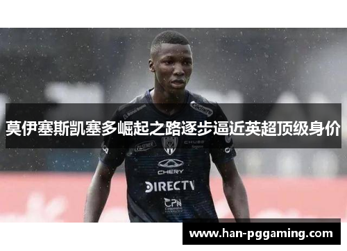 莫伊塞斯凯塞多崛起之路逐步逼近英超顶级身价