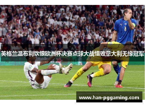 英格兰温布利饮恨欧洲杯决赛点球大战惜败意大利无缘冠军 英格兰温布利饮恨欧洲杯决赛点球大战惜败意大利无缘冠军