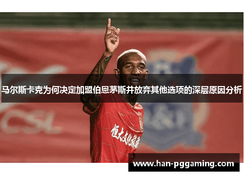 马尔斯卡克为何决定加盟伯恩茅斯并放弃其他选项的深层原因分析