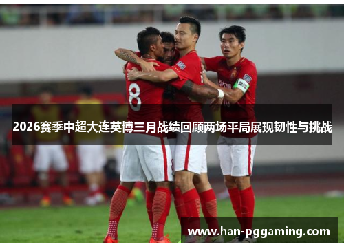2026赛季中超大连英博三月战绩回顾两场平局展现韧性与挑战