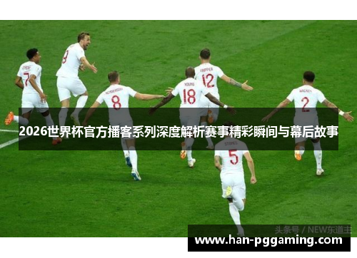 2026世界杯官方播客系列深度解析赛事精彩瞬间与幕后故事