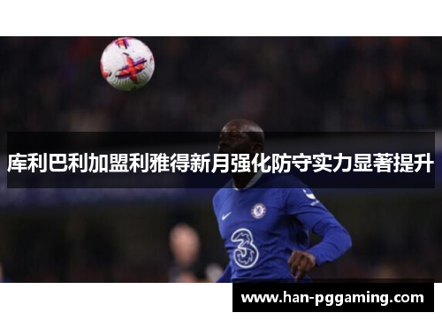 库利巴利加盟利雅得新月强化防守实力显著提升