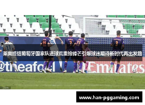 莱奥终结葡萄牙国家队进球荒重拾锋芒引爆球迷期待新时代再出发路 莱奥终结葡萄牙国家队进球荒重拾锋芒引爆球迷期待新时代再出发路