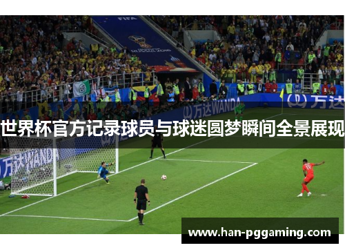 世界杯官方记录球员与球迷圆梦瞬间全景展现