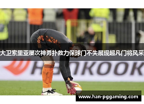 大卫索里亚屡次神勇扑救力保球门不失展现超凡门将风采