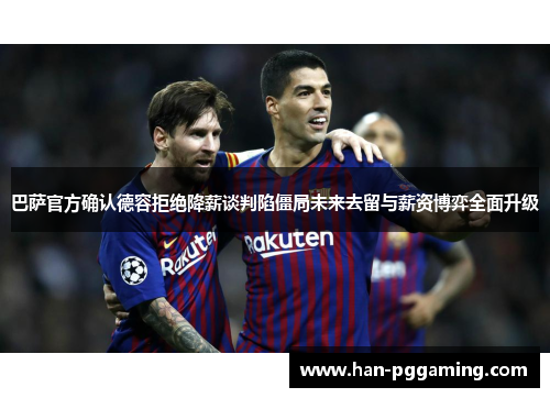 巴萨官方确认德容拒绝降薪谈判陷僵局未来去留与薪资博弈全面升级